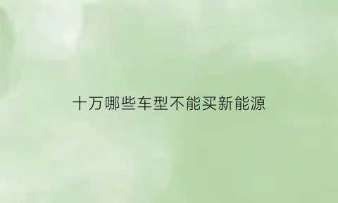 十万哪些车型不能买新能源