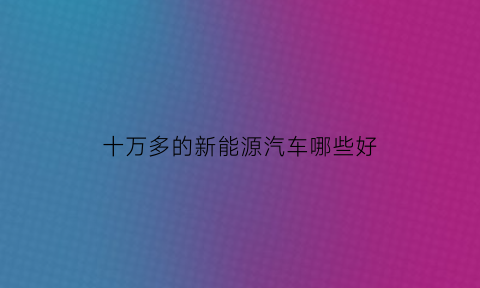 十万多的新能源汽车哪些好