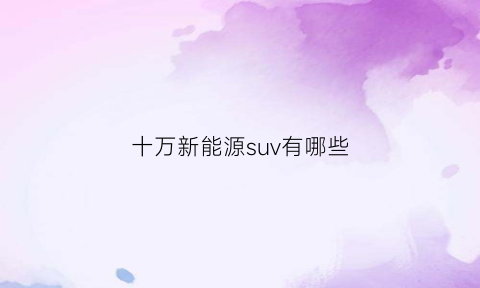 十万新能源suv有哪些