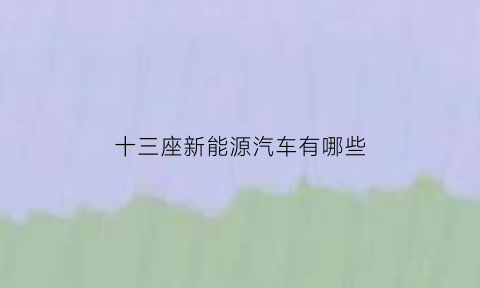 十三座新能源汽车有哪些(13座车有哪些)