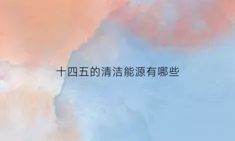 十四五的清洁能源有哪些