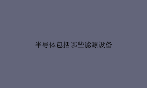 半导体包括哪些能源设备