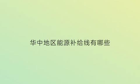 华中地区能源补给线有哪些(华中能源有限责任公司)