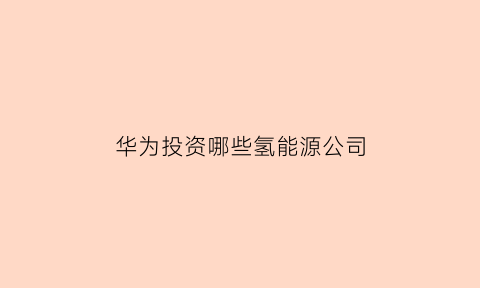 华为投资哪些氢能源公司