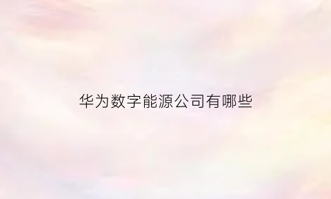 华为数字能源公司有哪些(华为数字能源相关公司)