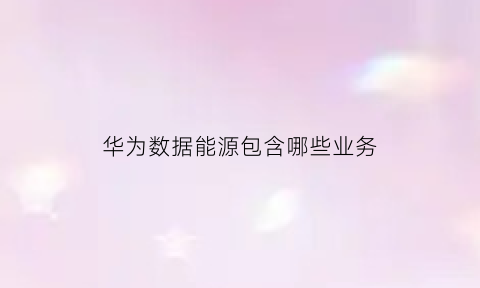 华为数据能源包含哪些业务(华为数字能源组织架构)