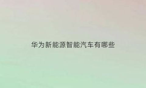 华为新能源智能汽车有哪些