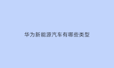 华为新能源汽车有哪些类型