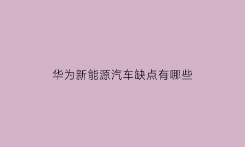 华为新能源汽车缺点有哪些