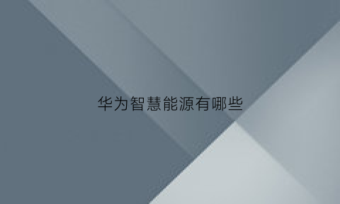 华为智慧能源有哪些(华为智慧能源有哪些公司)