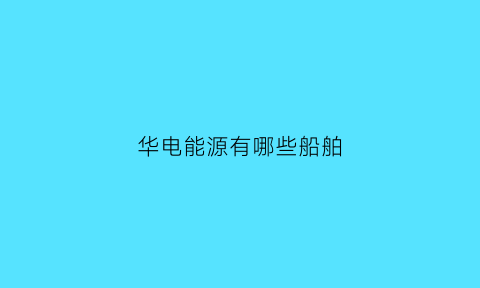 华电能源有哪些船舶(华电能源有哪些船舶公司)