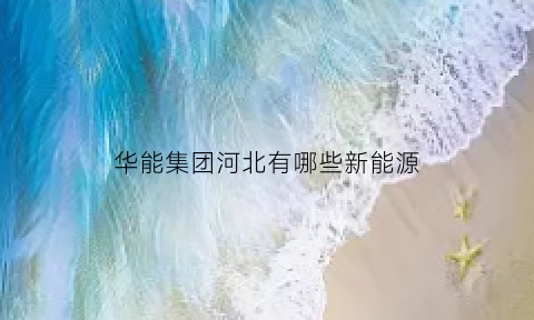 华能集团河北有哪些新能源