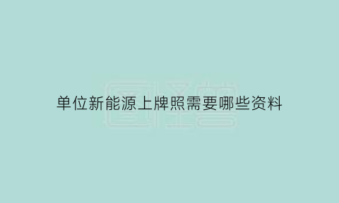 单位新能源上牌照需要哪些资料(单位新能源上牌照需要哪些资料和手续)