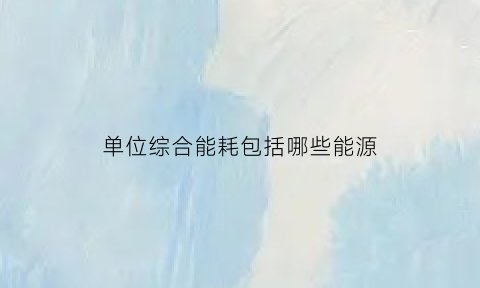 单位综合能耗包括哪些能源