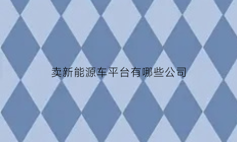 卖新能源车平台有哪些公司