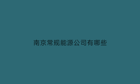 南京常规能源公司有哪些(南京常规能源公司有哪些)