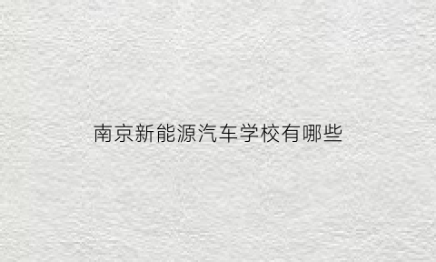 南京新能源汽车学校有哪些(南京新能源培训)