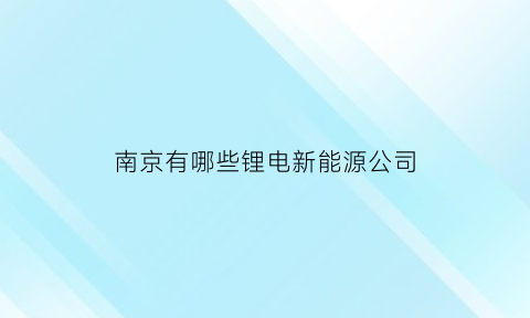 南京有哪些锂电新能源公司(南京有哪些锂电新能源公司)