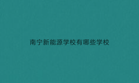 南宁新能源学校有哪些学校(南宁那个新能源学校)