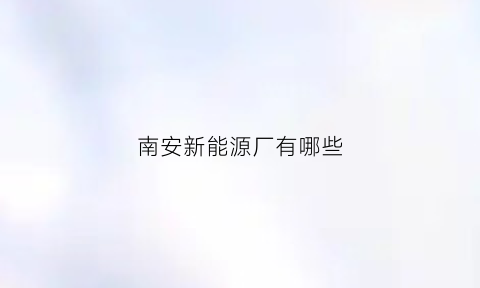 南安新能源厂有哪些(南安省新厂招聘)