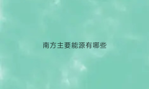 南方主要能源有哪些(南方丰富的能源和矿产资源是什么)