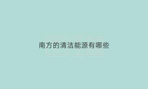 南方的清洁能源有哪些(建议南方试点清洁能源供暖)