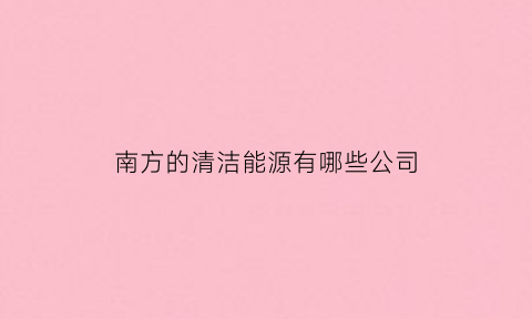 南方的清洁能源有哪些公司