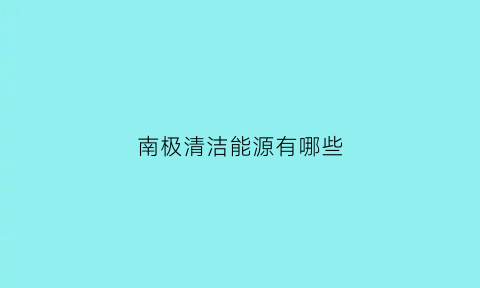 南极清洁能源有哪些