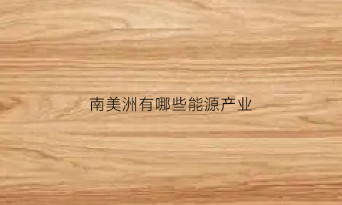 南美洲有哪些能源产业