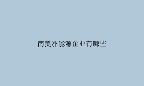 南美洲能源企业有哪些