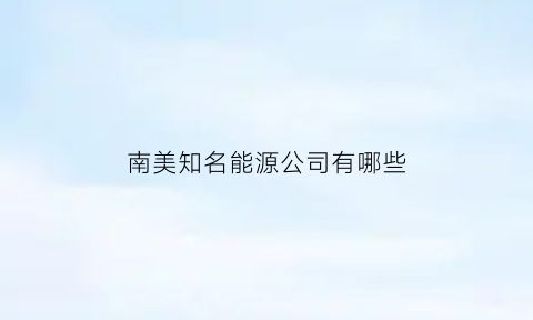 南美知名能源公司有哪些