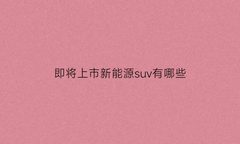 即将上市新能源suv有哪些