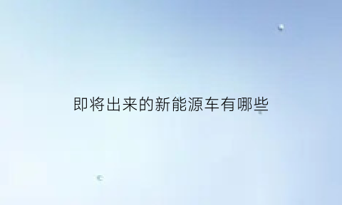 即将出来的新能源车有哪些