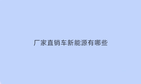 厂家直销车新能源有哪些(厂家直销汽车便宜吗)