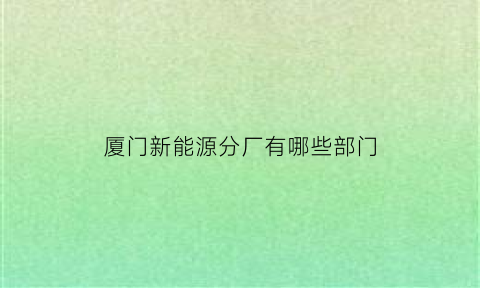 厦门新能源分厂有哪些部门