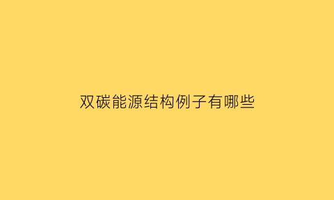 双碳能源结构例子有哪些(双碳能源)