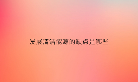 发展清洁能源的缺点是哪些