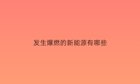 发生爆燃的新能源有哪些(新能源爆炸)