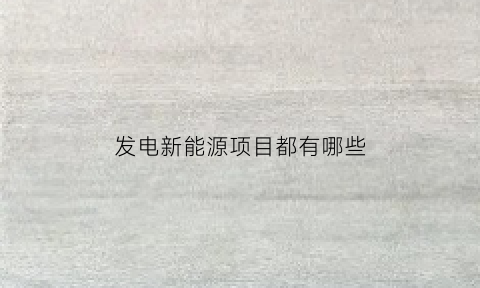 发电新能源项目都有哪些(新能源发电项目介绍)