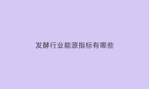 发酵行业能源指标有哪些