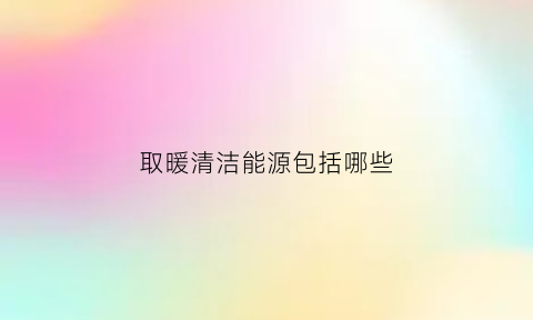 取暖清洁能源包括哪些