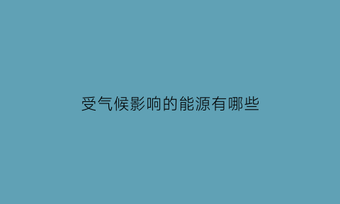 受气候影响的能源有哪些(受气候影响的能源有哪些类型)