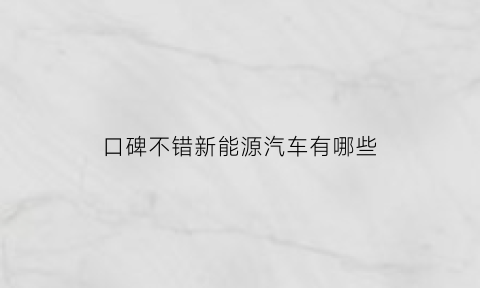 口碑不错新能源汽车有哪些(质量好的新能源汽车品牌)