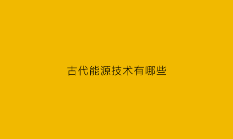 古代能源技术有哪些(古代能量技术)