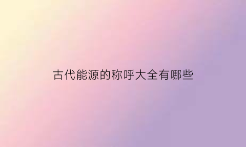 古代能源的称呼大全有哪些