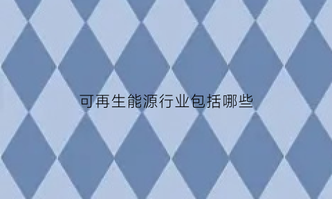 可再生能源行业包括哪些(可再生能源行业包括哪些企业)