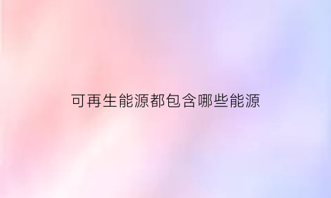 可再生能源都包含哪些能源