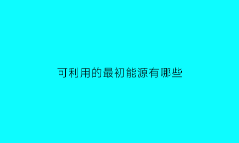 可利用的最初能源有哪些(人类利用最早的能源是什么有何影响)