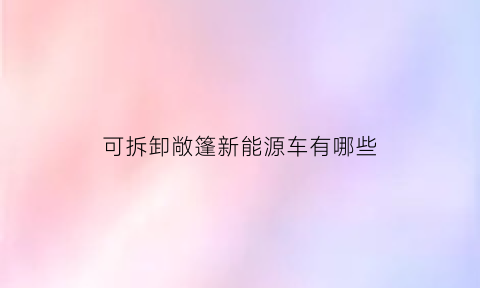 可拆卸敞篷新能源车有哪些