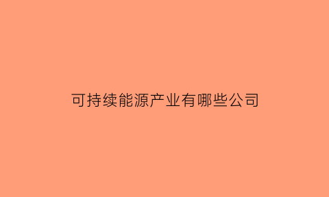 可持续能源产业有哪些公司(可持续能源事实与真相)